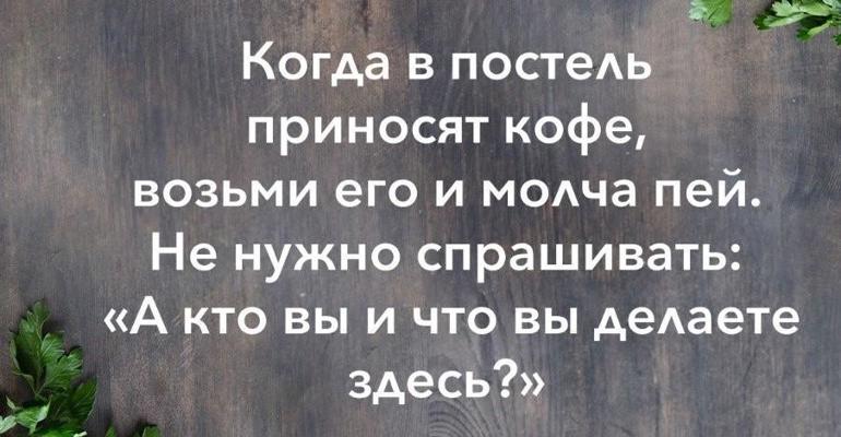 Взять приносить. Когда в постель приносят кофе возьми его. Когда в постель приносят кофе возьми его и молча. Если вам принесли кофе в постель не спрашивайте. Когдада в постель пригосят кофе.