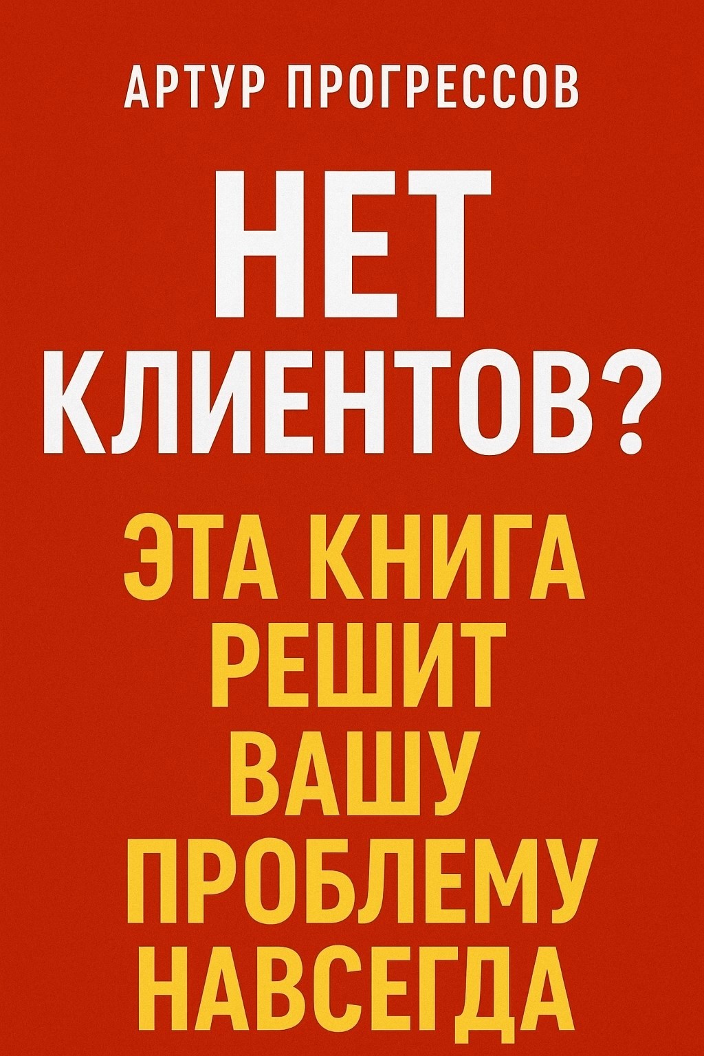 Обложка произведения "Нет Клиентов? Эта книга решит вашу проблему навсегда!