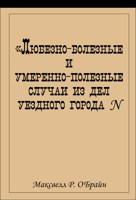 Обложка произведения Любезно-болезные и умеренно-полезные случаи из дел уездного города N, собранные для неспешного рассмотрения в свободное от прений время.
